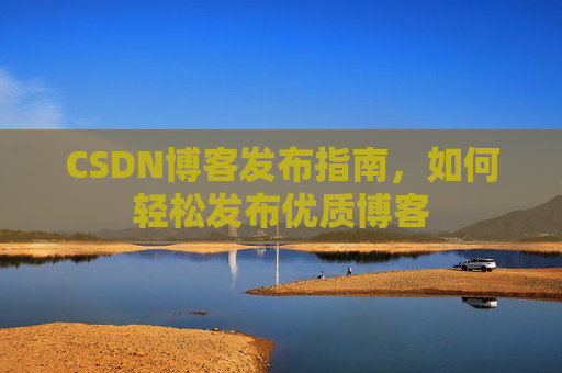 CSDN博客发布指南，如何轻松发布优质博客