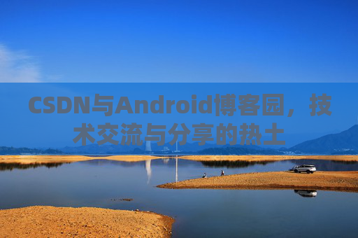CSDN与Android博客园,技术交流与分享的热土