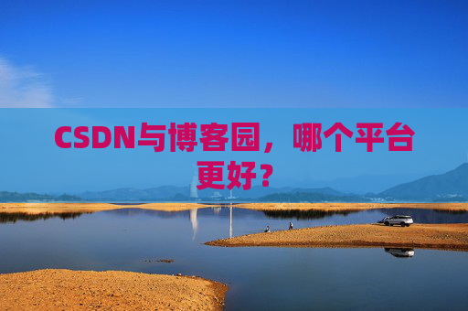 CSDN与博客园，哪个平台更好？