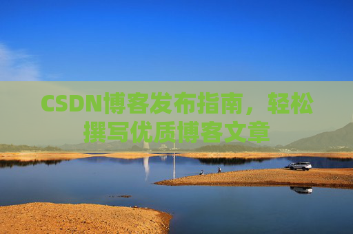 CSDN博客发布指南，轻松撰写优质博客文章