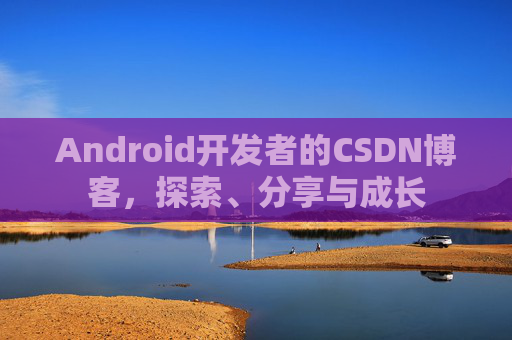 Android开发者的CSDN博客，探索、分享与成长